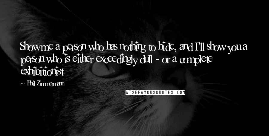 Phil Zimmermann Quotes: Show me a person who has nothing to hide, and I'll show you a person who is either exceedingly dull - or a complete exhibitionist