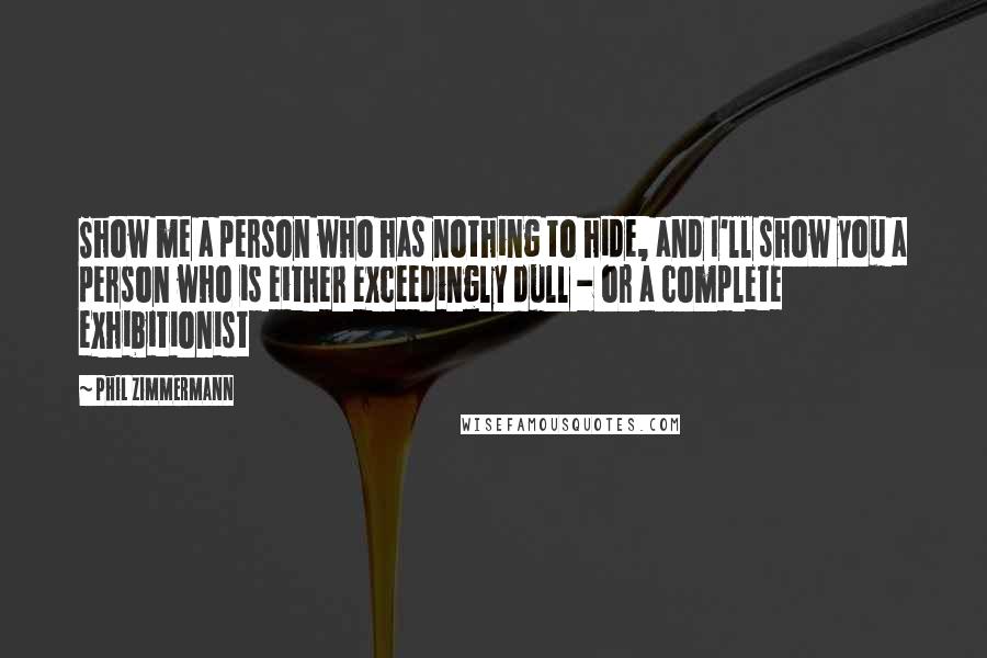Phil Zimmermann Quotes: Show me a person who has nothing to hide, and I'll show you a person who is either exceedingly dull - or a complete exhibitionist