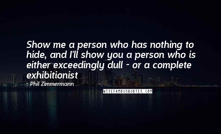 Phil Zimmermann Quotes: Show me a person who has nothing to hide, and I'll show you a person who is either exceedingly dull - or a complete exhibitionist