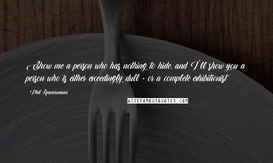 Phil Zimmermann Quotes: Show me a person who has nothing to hide, and I'll show you a person who is either exceedingly dull - or a complete exhibitionist