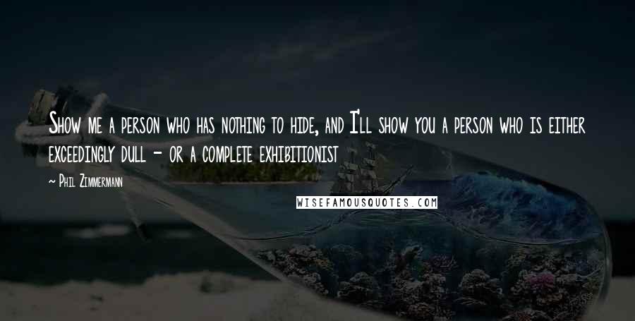 Phil Zimmermann Quotes: Show me a person who has nothing to hide, and I'll show you a person who is either exceedingly dull - or a complete exhibitionist