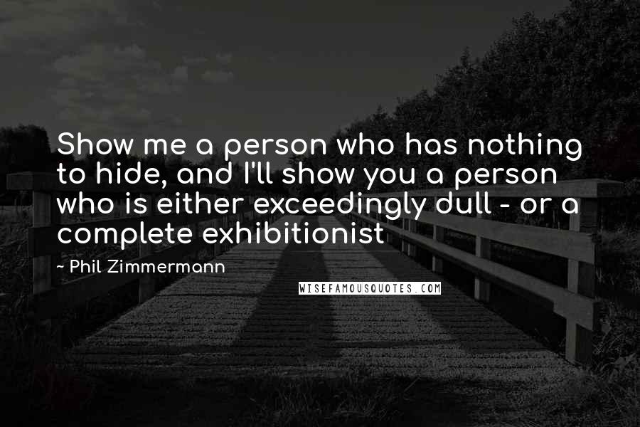 Phil Zimmermann Quotes: Show me a person who has nothing to hide, and I'll show you a person who is either exceedingly dull - or a complete exhibitionist