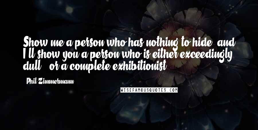 Phil Zimmermann Quotes: Show me a person who has nothing to hide, and I'll show you a person who is either exceedingly dull - or a complete exhibitionist
