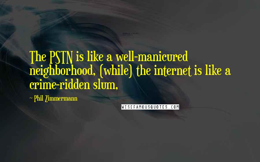Phil Zimmermann Quotes: The PSTN is like a well-manicured neighborhood, (while) the internet is like a crime-ridden slum,