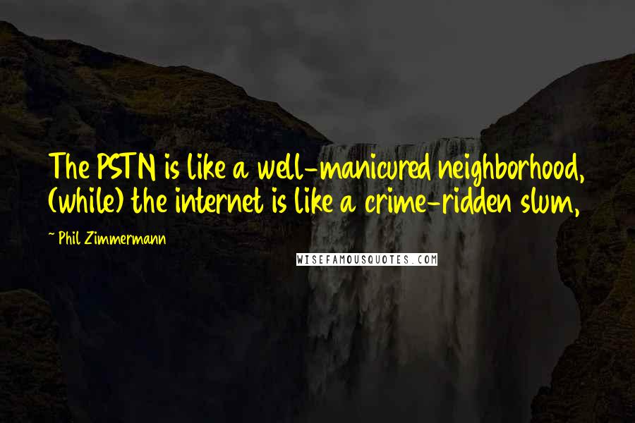 Phil Zimmermann Quotes: The PSTN is like a well-manicured neighborhood, (while) the internet is like a crime-ridden slum,