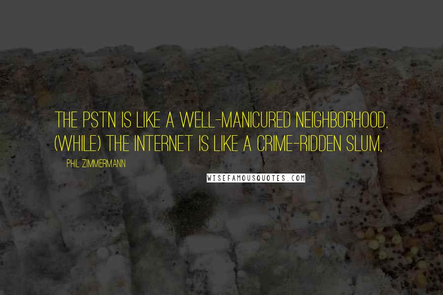 Phil Zimmermann Quotes: The PSTN is like a well-manicured neighborhood, (while) the internet is like a crime-ridden slum,