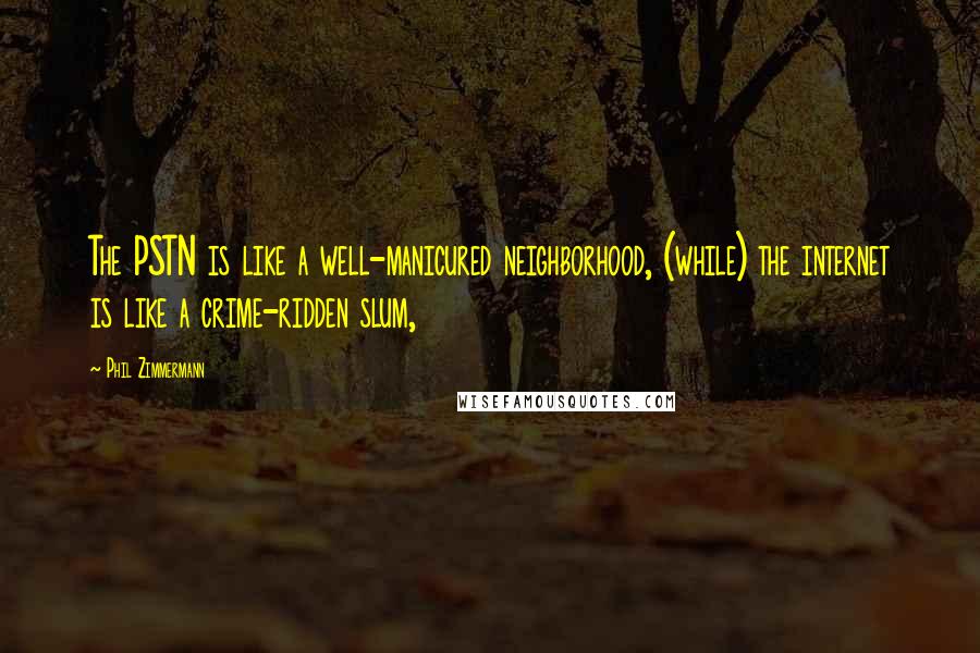 Phil Zimmermann Quotes: The PSTN is like a well-manicured neighborhood, (while) the internet is like a crime-ridden slum,