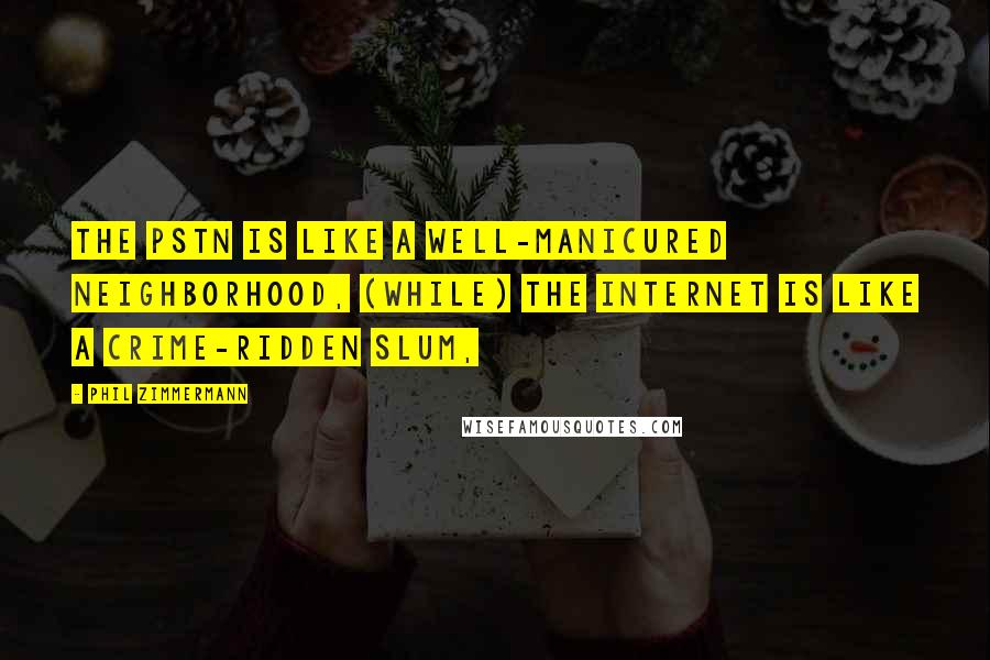 Phil Zimmermann Quotes: The PSTN is like a well-manicured neighborhood, (while) the internet is like a crime-ridden slum,