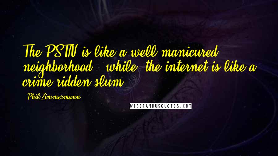 Phil Zimmermann Quotes: The PSTN is like a well-manicured neighborhood, (while) the internet is like a crime-ridden slum,