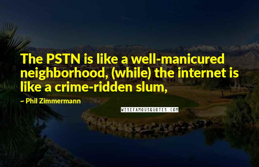 Phil Zimmermann Quotes: The PSTN is like a well-manicured neighborhood, (while) the internet is like a crime-ridden slum,