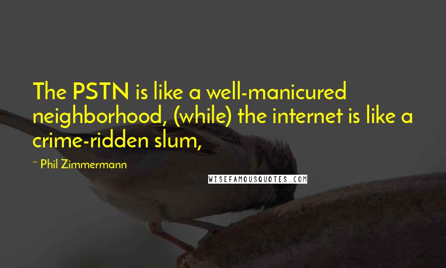 Phil Zimmermann Quotes: The PSTN is like a well-manicured neighborhood, (while) the internet is like a crime-ridden slum,