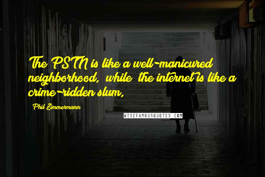 Phil Zimmermann Quotes: The PSTN is like a well-manicured neighborhood, (while) the internet is like a crime-ridden slum,
