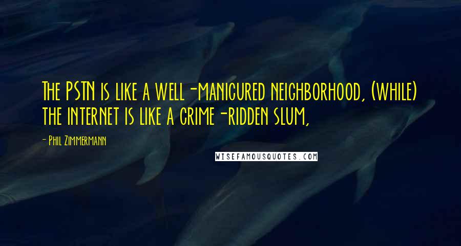 Phil Zimmermann Quotes: The PSTN is like a well-manicured neighborhood, (while) the internet is like a crime-ridden slum,