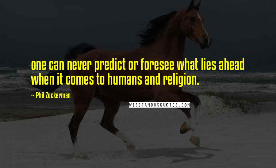 Phil Zuckerman Quotes: one can never predict or foresee what lies ahead when it comes to humans and religion.