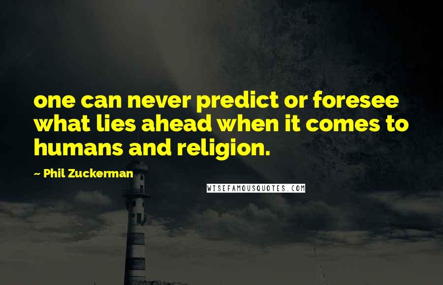 Phil Zuckerman Quotes: one can never predict or foresee what lies ahead when it comes to humans and religion.