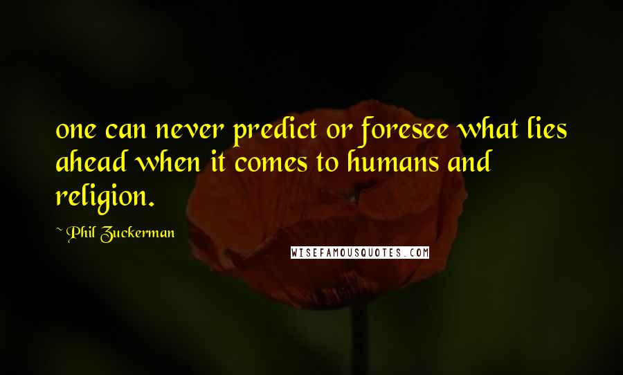 Phil Zuckerman Quotes: one can never predict or foresee what lies ahead when it comes to humans and religion.