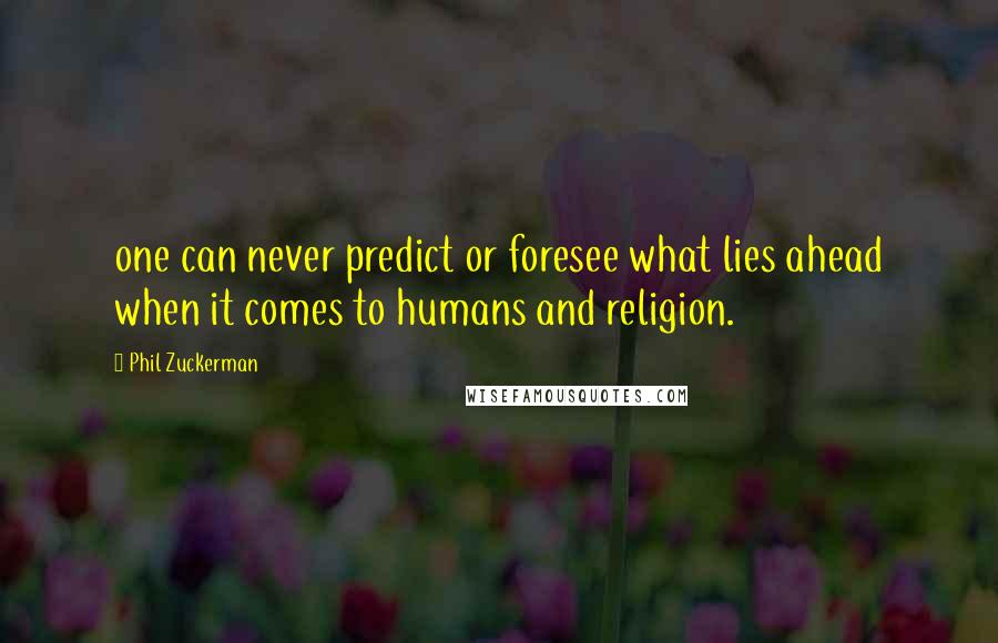 Phil Zuckerman Quotes: one can never predict or foresee what lies ahead when it comes to humans and religion.