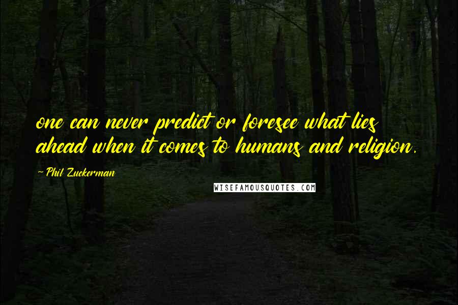 Phil Zuckerman Quotes: one can never predict or foresee what lies ahead when it comes to humans and religion.