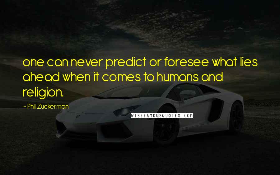 Phil Zuckerman Quotes: one can never predict or foresee what lies ahead when it comes to humans and religion.