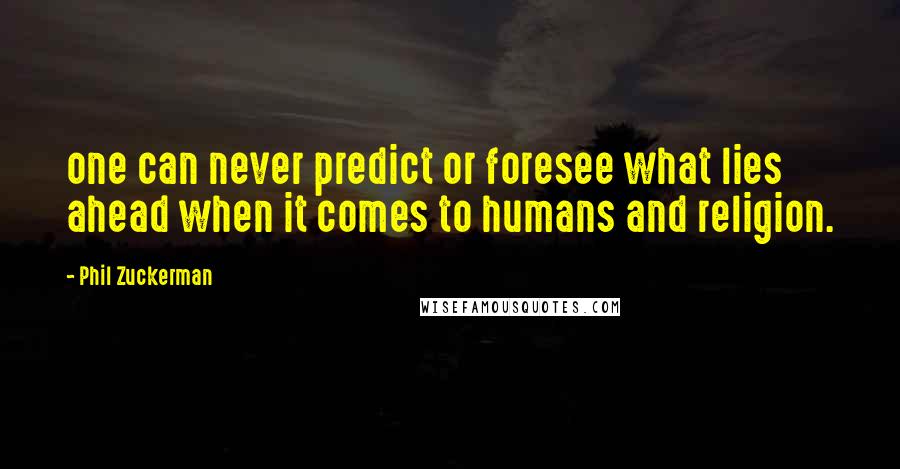 Phil Zuckerman Quotes: one can never predict or foresee what lies ahead when it comes to humans and religion.