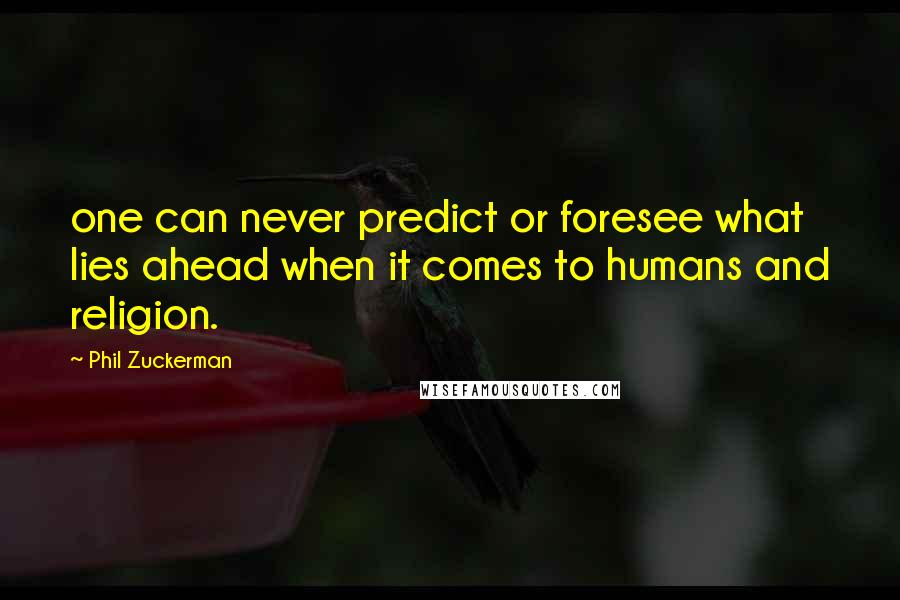 Phil Zuckerman Quotes: one can never predict or foresee what lies ahead when it comes to humans and religion.