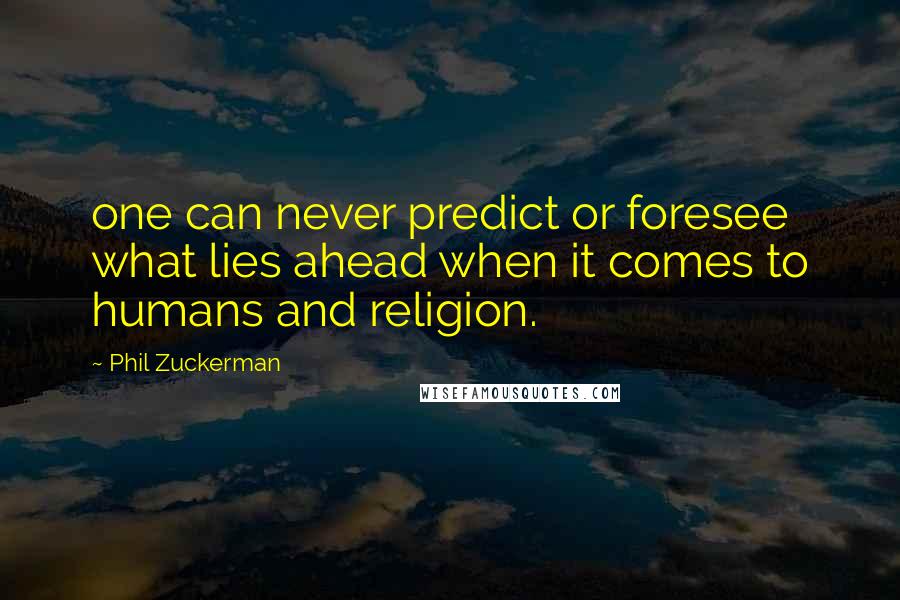 Phil Zuckerman Quotes: one can never predict or foresee what lies ahead when it comes to humans and religion.