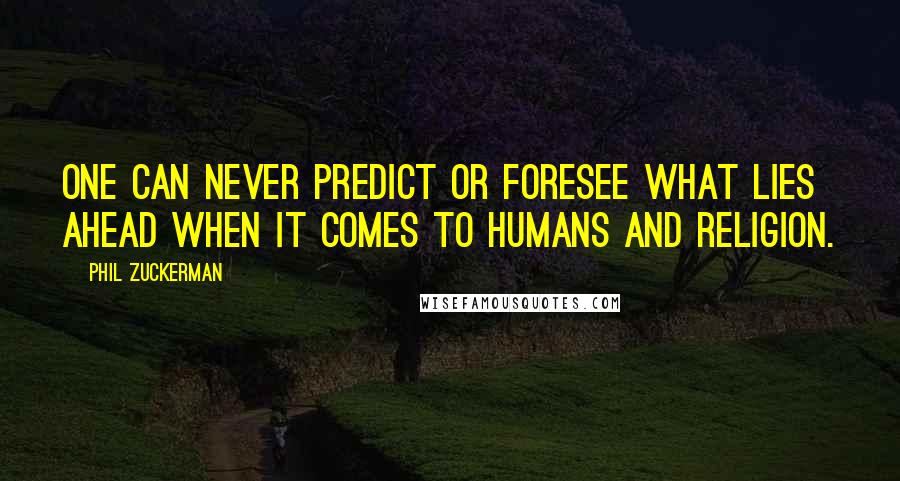 Phil Zuckerman Quotes: one can never predict or foresee what lies ahead when it comes to humans and religion.