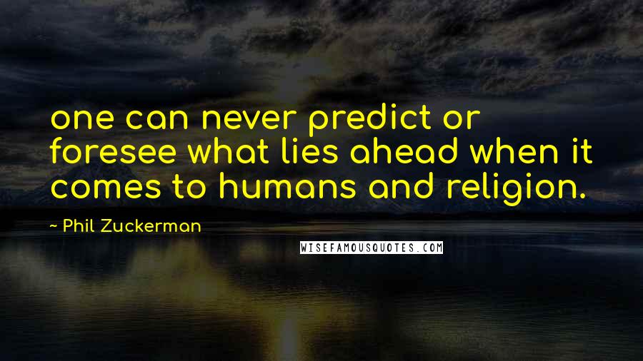 Phil Zuckerman Quotes: one can never predict or foresee what lies ahead when it comes to humans and religion.