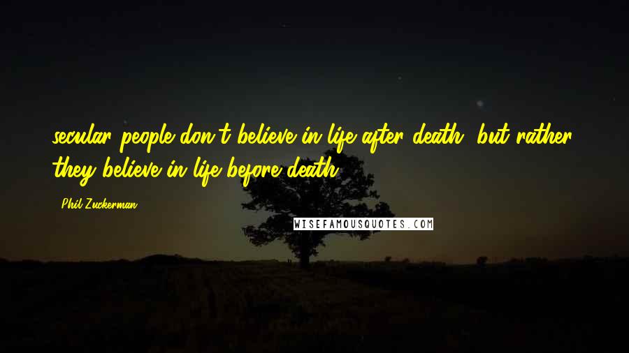 Phil Zuckerman Quotes: secular people don't believe in life after death, but rather, they believe in life before death.