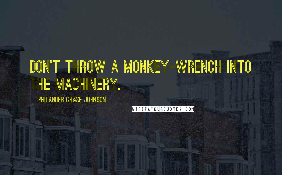 Philander Chase Johnson Quotes: Don't throw a monkey-wrench into the machinery.
