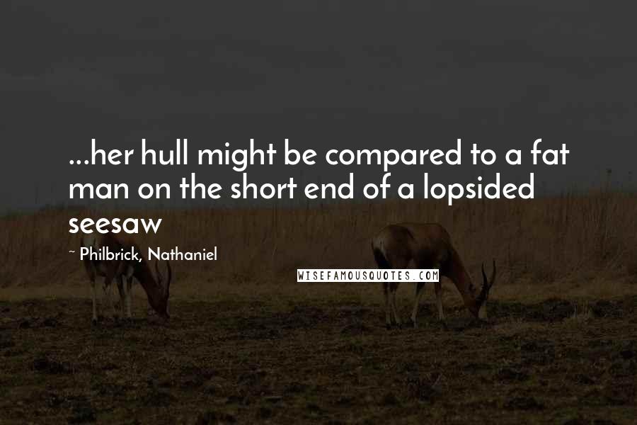 Philbrick, Nathaniel Quotes: ...her hull might be compared to a fat man on the short end of a lopsided seesaw