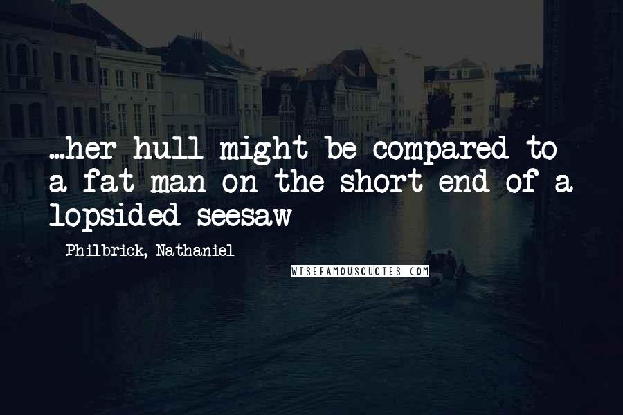 Philbrick, Nathaniel Quotes: ...her hull might be compared to a fat man on the short end of a lopsided seesaw