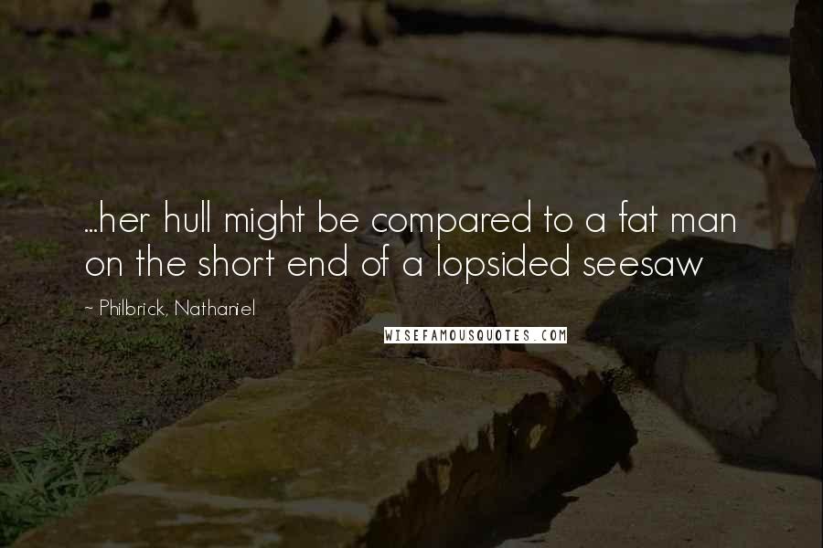 Philbrick, Nathaniel Quotes: ...her hull might be compared to a fat man on the short end of a lopsided seesaw