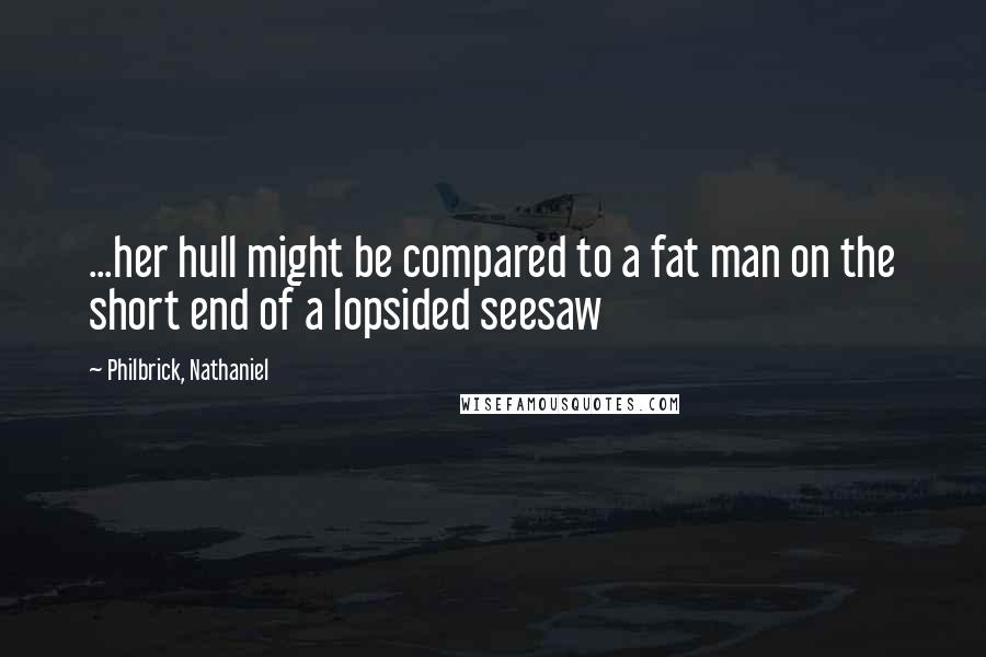 Philbrick, Nathaniel Quotes: ...her hull might be compared to a fat man on the short end of a lopsided seesaw