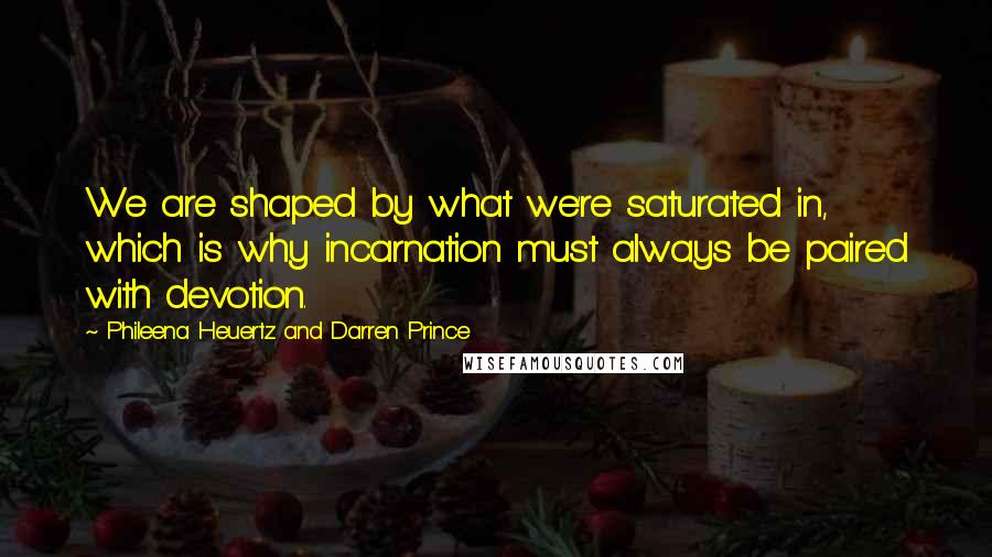 Phileena Heuertz And Darren Prince Quotes: We are shaped by what we're saturated in, which is why incarnation must always be paired with devotion.