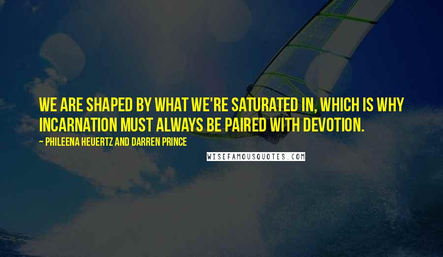 Phileena Heuertz And Darren Prince Quotes: We are shaped by what we're saturated in, which is why incarnation must always be paired with devotion.