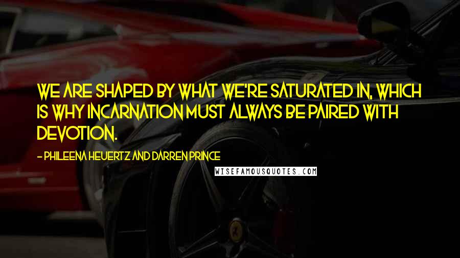 Phileena Heuertz And Darren Prince Quotes: We are shaped by what we're saturated in, which is why incarnation must always be paired with devotion.