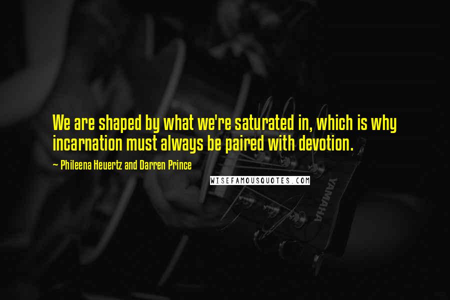 Phileena Heuertz And Darren Prince Quotes: We are shaped by what we're saturated in, which is why incarnation must always be paired with devotion.