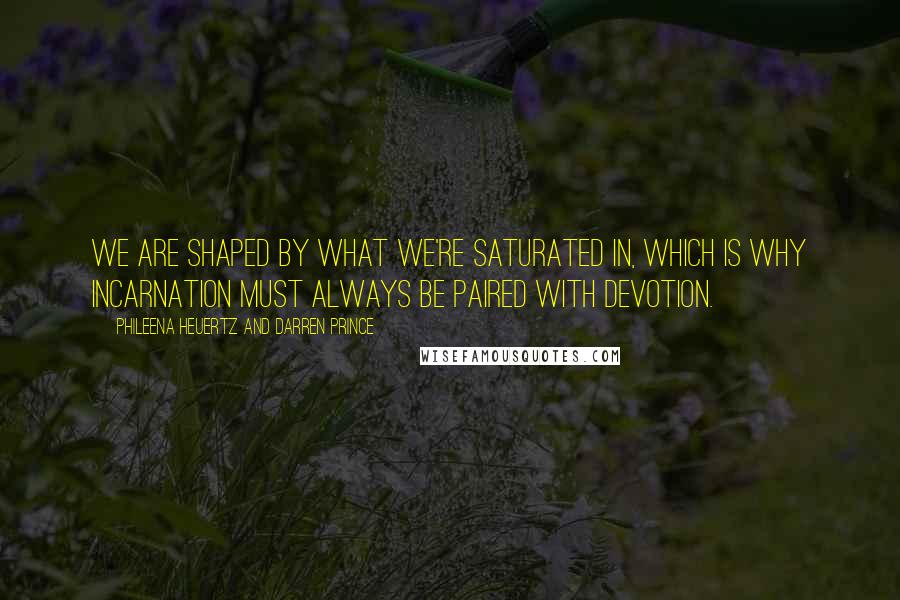 Phileena Heuertz And Darren Prince Quotes: We are shaped by what we're saturated in, which is why incarnation must always be paired with devotion.