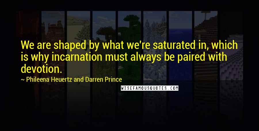 Phileena Heuertz And Darren Prince Quotes: We are shaped by what we're saturated in, which is why incarnation must always be paired with devotion.