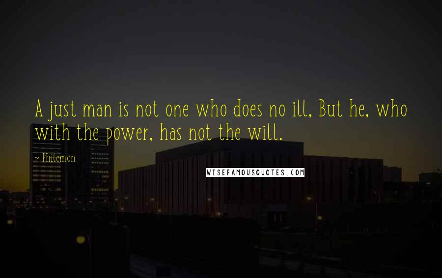 Philemon Quotes: A just man is not one who does no ill, But he, who with the power, has not the will.