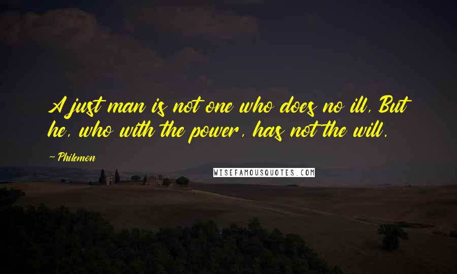 Philemon Quotes: A just man is not one who does no ill, But he, who with the power, has not the will.