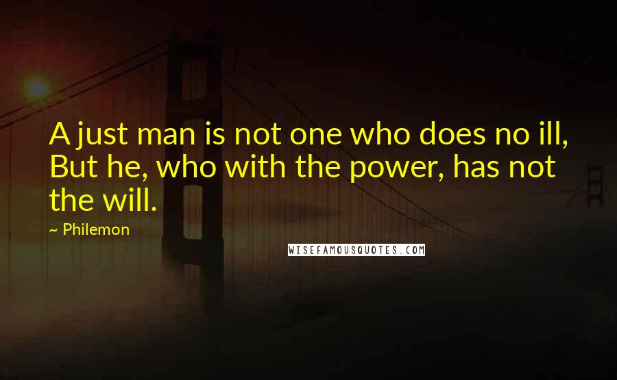 Philemon Quotes: A just man is not one who does no ill, But he, who with the power, has not the will.