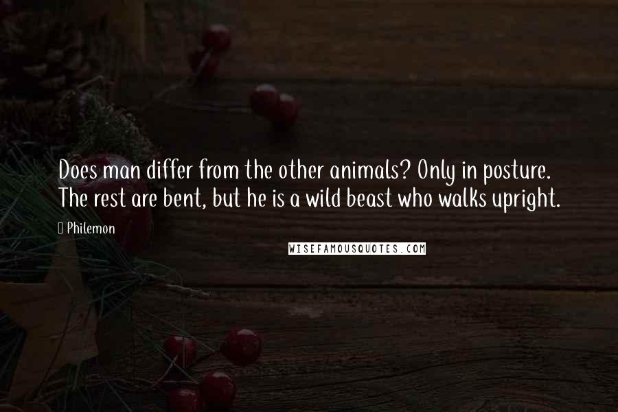 Philemon Quotes: Does man differ from the other animals? Only in posture. The rest are bent, but he is a wild beast who walks upright.