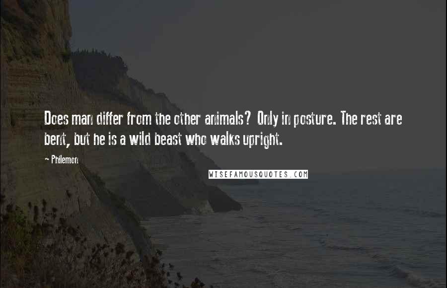 Philemon Quotes: Does man differ from the other animals? Only in posture. The rest are bent, but he is a wild beast who walks upright.