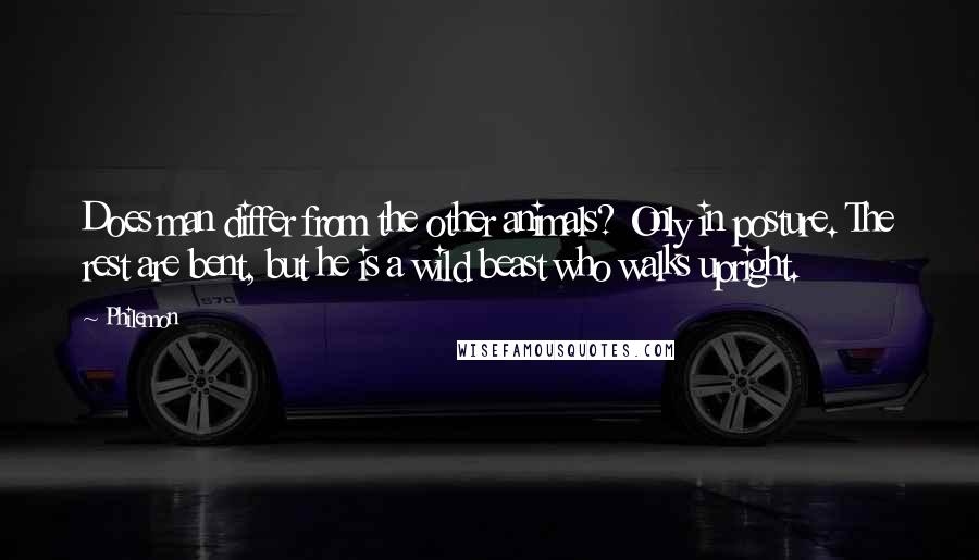 Philemon Quotes: Does man differ from the other animals? Only in posture. The rest are bent, but he is a wild beast who walks upright.