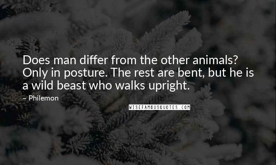 Philemon Quotes: Does man differ from the other animals? Only in posture. The rest are bent, but he is a wild beast who walks upright.