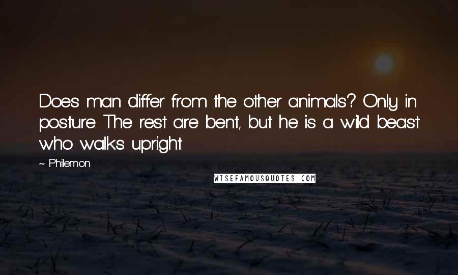 Philemon Quotes: Does man differ from the other animals? Only in posture. The rest are bent, but he is a wild beast who walks upright.