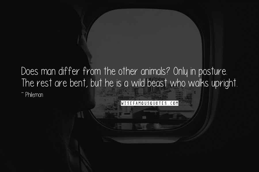 Philemon Quotes: Does man differ from the other animals? Only in posture. The rest are bent, but he is a wild beast who walks upright.