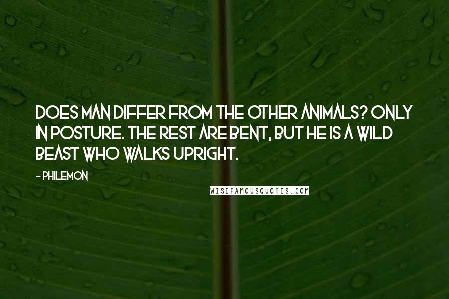 Philemon Quotes: Does man differ from the other animals? Only in posture. The rest are bent, but he is a wild beast who walks upright.